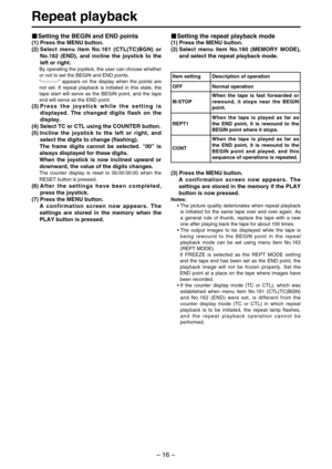 Page 16– 16–
Repeat playback
Setting the BEGIN and END points
(1) Press the MENU button.
(2) Select menu item No.161 (CTL(TC)BGN) or
No.162 (END), and incline the joystick to the
left or right.
By operating the joystick, the user can choose whether
or not to set the BEGIN and END points.
“--:--:--:--” appears on the display when the points are
not set. If repeat playback is initiated in this state, the
tape start will serve as the BEGIN point, and the tape
end will serve as the END point.
(3) Press the joystick...