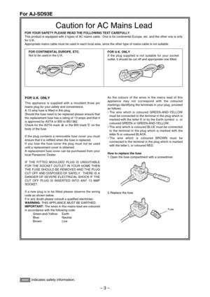 Page 3– 3 –
indicates safety information.
For AJ-SD93E
FOR U.K. ONLY
This appliance is supplied with a moulded three pin
mains plug for your safety and convenience.
A 13 amp fuse is fitted in this plug.
Should the fuse need to be replaced please ensure that
the replacement fuse has a rating of 13 amps and that it
is approved by ASTA or BSI to BS1362.
Check for the ASTA mark  or the BSI mark  on the
body of the fuse.
If the plug contains a removable fuse cover you must
ensure that it is refitted when the fuse...