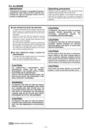 Page 4– 4–
indicates safety information.
For AJ-SD93E
IMPORTANT
“Unauthorized recording of copyrighted television
programmes, video tapes and other materials may
infringe the right of copyright owners and be
contrary to copyright laws.”
Operating precaution
Operation near any appliance which generates strong
magnetic fields may give rise to noise in the
video and audio signals. If this should be the case,
deal with the situation by, for instance, moving the
source of the magnetic fields away from the unit...