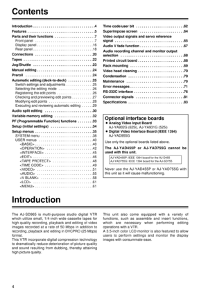 Page 44
Introduction
The AJ-SD965 is multi-purpose studio digital VTR
which utilize small, 1/4-inch wide cassette tapes for
high quality recording, playback and editing of video
images recorded at a rate of 50 Mbps in addition to
recording, playback and editing in DVCPRO (25 Mbps)
format.
This VTR incorporate digital compression technology
to dramatically reduce deterioration of picture quality
and sound resulting from dubbing, thereby attaining
high picture quality.This unit also come equipped with a variety...
