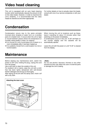 Page 7070
This unit is equipped with an auto head cleaning
function which automatically reduces the amount of dirt
on the video heads. However, in order to maximize the
unit’s reliability, it is recommended that the video
heads be cleaned as and when appropriate. For further details on how to actually clean the heads,
consult with one of our service companies or with your
dealer.
Video head cleaning
Condensation occurs due to the same principle
involved when droplets of water form on a window
pane of a heated...