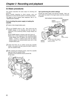 Page 20Chapter 3  Recording and playback
20
3-2 Basic procedures
This section describes the basic steps for shooting and
recording.
Before actually departing to shoot scenes, carry out
inspections to ensure that the system is functioning properly.
* For details on how to perform these inspections, refer to “6-1
Inspections prior to shooting.”
From providing the power supply to loading the
cassetteUp to performing the switch settings
Provide the power supply, and load the cassette.  Next, set
each switch as...