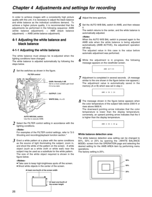 Page 26Chapter 4  Adjustments and settings for recording
26
In order to achieve images with a consistently high picture
quality with this unit, it is necessary to adjust the black balance
and white balance as the individual conditions demand.  To
achieve a higher picture quality, it is recommended that the
adjustments be performed in the following sequence: AWB
(white balance adjustment) >ABB (black balance
adjustment) >AWB (white balance adjustment).
4-1 Adjusting the white balance and
black balance
4-1-1...
