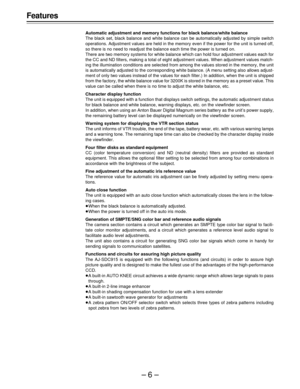 Page 6–6–
Features
Automatic adjustment and memory functions for black balance/white balance
The black set, black balance and white balance can be automatically adjusted by simple switch
operations. Adjustment values are held in the memory even if the power for the unit is turned off,
so there is no need to readjust the balance each time the power is turned on.
There are two memory systems for white balance which can hold four adjustment values each for
the CC and ND filters, making a total of eight adjustment...