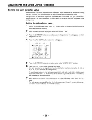 Page 68–68– Adjustments and Setup During Recording
Setting the Gain Selector Value
When shooting in locations without sufficient brightness, bright images can be obtained by raising
the gain. However, care should be taken as raising the gain also increases the noise.
The gain value for the image amplifier is selected by the GAIN switch. The gain values corre-
sponding to the L, M and H positions of the GAIN switch are set at the MASTER GAIN page of the
setting menu.
Setting the gain selector value
1Set the MENU...