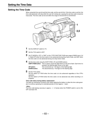Page 83–83–
Setting the Time Data
Setting the Time Code
When using both the user bit and the time code, set the user bit first. If the time code is set first, the
time code generator will stop while the user bit is being set, causing the set time code to become
inaccurate. The time code can be set within the range of 00:00:00:00 to 23:59:59:29.
1Set the DISPLAY switch to TC.
2Set the TCG switch to SET.
3Set TC MODE to “DF” or “NDF” on the “VTR FUNCTION” SUB menu page of MAIN menu 2 of
4. Select DF when the time...
