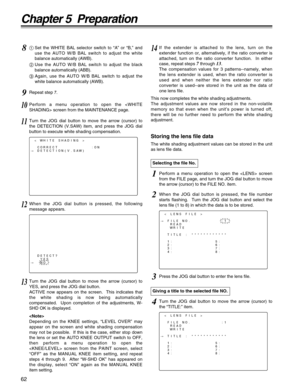 Page 6262
Chapter 5  Preparation
< LENS FILE >
#FILE NO.          :1
READ
WRITE
TITLE : ************
1:              5:
2:              6:
3:              7:
4:              8:
< WHITE SHADING >
CORRECT           :ON
#DETECTION(V.SAW)
81Set the WHITE BAL selector switch to “A” or “B,” and
use the AUTO W/B BAL switch to adjust the white
balance automatically (AWB).
2Use the AUTO W/B BAL switch to adjust the black
balance automatically (ABB).
3Again, use the AUTO W/B BAL switch to adjust the
white balance...