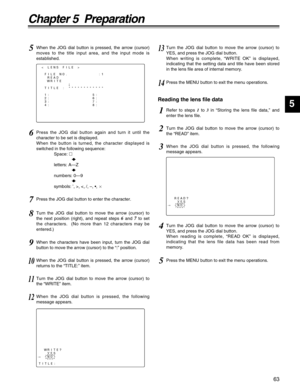 Page 6363
Chapter 5  Preparation
5
< LENS FILE >
FILE NO.          :1
READ
WRITE
TITLE : ************
1:              5:
2:              6:
3:              7:
4:              8:
;
5When the JOG dial button is pressed, the arrow (cursor)
moves to the title input area, and the input mode is
established.
9When the characters have been input, turn the JOG dial
button to move the arrow (cursor) to the “:” position.
6Press the JOG dial button again and turn it until the
character to be set is displayed.
When the...