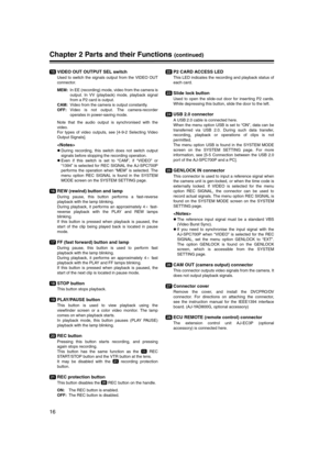 Page 16
16
Chapter 2 Parts and their Functions (continued)
VIDEO OUT OUTPUT SEL switch
Used to switch the signals output from the VIDEO OUT
connector. 
MEM:In EE (recording) mode, video from the camera is
output. In VV (playback) mode, playback signal
from a P2 card is output. 
CAM: Video from the camera is output constantly.
OFF: Video is not output. The camera-recorder
operates in power-saving mode. 
Note that the audio output is synchronised with the
video.
For types of video outputs, see [4-9-2 Selecting...