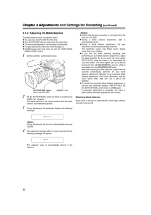 Page 32
32
Chapter 4 Adjustments and Settings for Recording (continued)
4-1-2 Adjusting the Black Balance
The black balance must be adjusted when:
z You use your AJ-SPC700P the first time;
z Your AJ-SPC700P has not been used for some time;
z The ambient temperature has changed substantially;
z The gain switchover value has been changed; or
z S.GAIN (super gain) has been set with the USER MAIN/
USER1/USER2 button. 
1Set the switches as illustrated below.
2Tilt the AUTO W/B BAL switch so that it is positioned at...