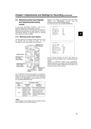 Page 35
35
4
Chapter 4 Adjustments and Settings for Recording (continued)
4-4 Selecting Audio Input Signals and Adjusting Recording 
Levels
In any format (DVCPRO50, DVCPRO or DV), the AJ-
SPC700P supports four-channel audio recording. 
When the AUDIO SELECT CH1/CH2 switch is positioned at
[AUTO], the recording levels for Audio Channels 1 and 2 are
automatically adjusted. To manually adjust the recording
levels, position the switch at [MAN].
4-4-1 Selecting Audio Input Signals
The input signals to be recorded on...