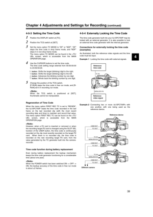 Page 39
39
4
Chapter 4 Adjustments and Settings for Recording (continued)
4-5-3 Setting the Time Code
1Position the DISPLAY switch at [TC].
2Position the TCG switch at [SET].
3Set the menu option TC MODE to “DF” or “NDF”. “DF”
steps the time code in drop frame mode, and “NDF”
steps it in non-drop frame mode. 
The menu option TC MODE can be found in the  screen, which is accessible from the MAIN
OPERATION page. 
4Use the CURSOR buttons to set the time code.
The time code setting range extends from 00:00:00:00
to...