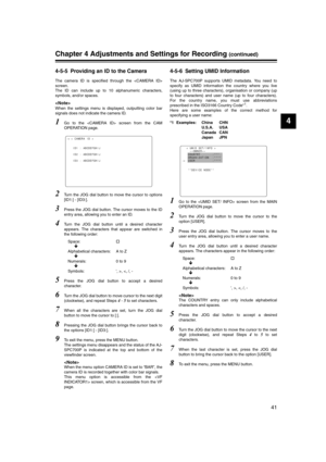 Page 41
41
4
Chapter 4 Adjustments and Settings for Recording (continued)
4-5-5 Providing an ID to the Camera
The camera ID is specified through the 
screen.
The ID can include up to 10 alphanumeric characters,
symbols, and/or spaces. 

When the settings menu is displayed, outputting color bar
signals does not indicate the camera ID. 
1Go to the  screen from the CAM
OPERATION page.
2Turn the JOG dial button to move the cursor to options
[ID1:] - [ID3:].
3Press the JOG dial button. The cursor moves to the ID...