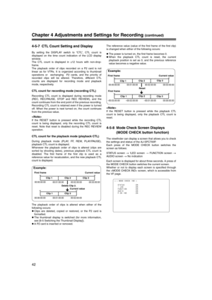 Page 42
42
Chapter 4 Adjustments and Settings for Recording (continued)
4-5-7 CTL Count Setting and Display
By setting the DISPLAY switch to “CTL”, CTL count is
displayed on the time count indication of the LCD display
window.
The CTL count is displayed in ±12 hours with non-drop-
frame.
The playback order of clips recorded on a P2 card is not
linear as for VTRs. It is organized according to thumbnail
operations or  exchanging  P2 cards, and the priority of
recorded clips will be altered. Therefore, different...