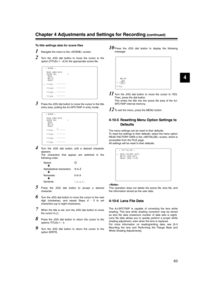 Page 63
63
4
Chapter 4 Adjustments and Settings for Recording (continued)
To title settings data for scene files
1Navigate the menu to the  screen. 
2Turn the JOG dial button to move the cursor to the
option [TITLEs 1 - 4] for the appropriate scene file. 
3Press the JOG dial button to move the cursor to the title
entry area, putting the AJ-SPC700P in entry mode.
4Turn the JOG dial button until a desired character
appears. 
The characters that appear are switched in the
following order:Space: †
Ð
Alphabetical...
