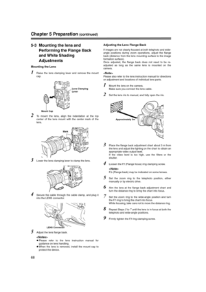 Page 68
68
Chapter 5 Preparation (continued)
5-3 Mounting the lens and Performing the Flange Back 
and White Shading 
Adjustments
Mounting the Lens
1Raise the lens clamping lever and remove the mount
cap. 
2To mount the lens, align the indentation at the top
center of the lens mount with the center mark of the
lens. 
3Lower the lens clamping lever to clamp the lens. 
4Secure the cable through the cable clamp, and plug it
into the LENS connector. 
5Adjust the lens flange back. 

zPlease refer to the lens...