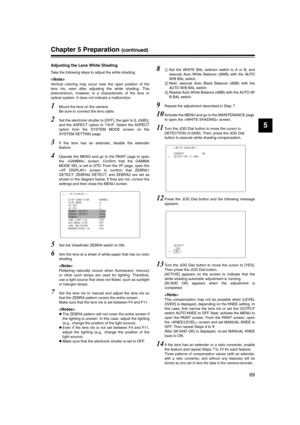 Page 69
69
5
Chapter 5 Preparation (continued)
Adjusting the Lens White Shading
Take the following steps to adjust the white shading: 

Vertical coloring may occur near the open position of the
lens iris, even after adjusting the white shading. This
phenomenon, however, is a characteristic of the lens or
optical system. It does not indicate a malfunction. 
1Mount the lens on the camera. 
Be sure to connect the lens cable. 
2Set the electronic shutter to [OFF], the gain to [L (0dB)],
and the ASPECT option to...