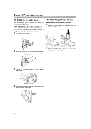 Page 72
72
Chapter 5 Preparation (continued)
5-4 Preparing for Audio Input 
Take the following steps to prepare the camera for
connecting audio input devices. 
5-4-1 When Using the Front Microphone 
The AJ-MC700P microphone kit (optional) includes a
microphone that can be mounted on the camera. 
1Open the microphone holder. 
2Mount the microphone and tighten the clamping screw. 
3Connect the microphone cable to the MIC IN jack on
the camera. 
4Set the AUDIO IN switch to [FRONT] depending on the
audio channel to...