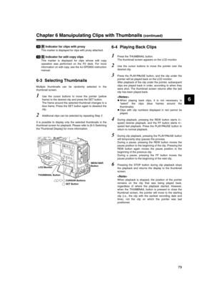 Page 79
79
6
Chapter 6 Manuipulating Clips with Thumbnails (continued)
 Indicator for clips with proxy
This marker is displayed for clips with proxy attached.
 Indicator for edit copy clips
This marker is displayed for clips whose edit copy
operation was performed on the P2 deck. For more
information on edit copy, see the AJ-SPD850 instruction
manual.
6-3 Selecting Thumbnails 
Multiple thumbnails can be randomly selected in the
thumbnail screen. 
1Use the cursor buttons to move the pointer (yellow
frame) to the...