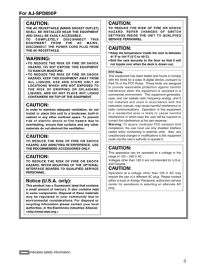 Page 3
For AJ-SPD850P
3
indicates safety information.
CAUTION:
THE AC RECEPTACLE (MAINS SOCKET OUTLET)
SHALL BE INSTALLED NEAR THE EQUIPMENT
AND SHALL BE EASILY ACCESSIBLE.
TO COMPLETELY DISCONNECT THIS
EQUIPMENT FROM THE AC MAINS,
DISCONNECT THE POWER CORD PLUG FROM
THE AC RECEPTACLE.
WARNING:
• TO REDUCE THE RISK OF FIRE OR SHOCKHAZARD, DO NOT EXPOSE THIS EQUIPMENT
TO RAIN OR MOISTURE. 
• TO REDUCE THE RISK OF FIRE OR SHOCK HAZARD, KEEP THIS EQUIPMENT AWAY FROM
ALL LIQUIDS. USE AND STORE ONLY IN
LOCATIONS...