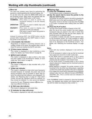 Page 24
24
Working with clip thumbnails (continued)
Menu bar
The menu bar contains menu items for performing clip
operations, switching/setting the thumbnail display, etc.
To use the menu bar, press the MENU BAR button on
the thumbnail screen. Menu items are selected with the
search dial, FF button, REW button or SET button. 
THUMBNAIL :This menu is used to switch the
thumbnail display or set the display
method.
OPERATION : This menu is used to delete clips and
format P2 cards.
PROPERTY : This menu is used to...