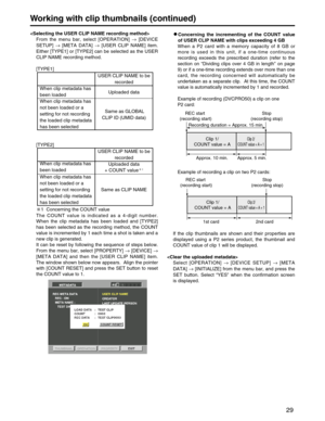 Page 29
29
From the menu bar, select [OPERATION]  →[DEVICE
SETUP]  →[META DATA]  →[USER CLIP NAME] item.
Either [TYPE1] or [TYPE2] can be selected as the USER
CLIP NAME recording method.
[TYPE1]
[TYPE2]
1  Concerning the COUNT value
The COUNT value is indicated as a 4-digit number.
When the clip metadata has been loaded and [TYPE2]
has been selected as the recording method, the COUNT
value is incremented by 1 each time a shot is taken and a
new clip is generated.
It can be reset by following the sequence of...