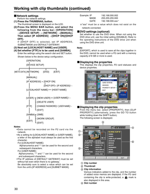 Page 30
30
Clip number 
Thumbnail
Clip information
Various indicators added to the clip, and the number
of added voice memos are displayed. If the P2 card
containing the clip is write-protected, a  mark is
also displayed in this area. Slot number

Working with clip thumbnails (continued)
Example: IP 192.168.000.002 MASK 255.255.255.000
GATE 192.168.000.xxx
“ xxx ” must be a value which does not exist on the
network connected.
DVD settings (optional)
Set whether to use the DVD drive. When not using the
DVD drive...