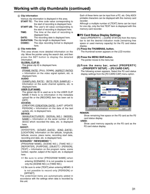 Page 31
31
Working with clip thumbnails (continued)
Clip information
Various clip information is displayed in this area.
START TC:  The time code value corresponding to
the start of recording is displayed here.
START UB:  The user’s bit value corresponding to
the start of recording is displayed here. 
TIME:  The time at the start of recording is
displayed here.
DATE:  The recording date is displayed here.
DURATION:  The clip length is displayed here.
CODEC:  The clips recording format is displayed
here.
Clip...