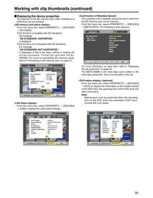 Page 33
33
Working with clip thumbnails (continued)
Displaying the device properties
The statuses of the SD memory card, LAN, metadata and
DVD drive can be checked.
 From the menu bar, select [PROPERTY]  →[DEVICES]
→ [SD CARD].
If the format is compatible with SD standards,  the message  
“SD STANDARD: SUPPORTED ”
is displayed.
If the format is not compatible with SD standards,   the message  
“SD STANDARD: NOT SUPPORTED ”
is displayed. If this is the case, writing or reading will
not be successful. Format the...