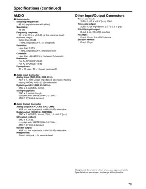 Page 79
79
Specifications (continued)
AUDIO
Digital Audio
Sampling frequencies:48 kHz (synchronous with video)
Quantizing: 16 bits
Frequency response: 20 Hz to 20 kHz ±1.0 dB (at the reference level)
Dynamic range: Better than 90 dB 
(1 kHz, emphasis OFF,  “A ” weighted)
Distortion: Less than 0.05% 
(1 kHz, emphasis OFF, reference level)
Crosstalk: Less than  –80 dB (1 kHz, between 2 channels)
Headroom: For AJ-SPD850P: 20 dB
For AJ-SPD850E: 18 dB
De-emphasis: T1 = 50 µsec, T2 = 15 µsec (auto on/off)
Audio Input...