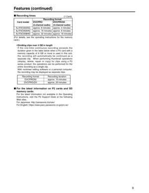 Page 9
Recording times(1 Card)
(For details, see the operating instructions for the memory
card.) •Dividing clips over 4 GB in length
If the one-time continuous recording exceeds the
duration given in the table below when a P2 card with a
memory capacity of 8 GB or more is used in this unit,
the recording will automatically be continued as a
separate clip.  When performing thumbnail operations
(display, delete, repair or copy) for clips using a P2
series product, the operations can be performed for the
entire...