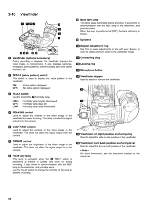 Page 2020
2-10 Viewfinder
Viewfinder (optional accessory)
During recording or playback, the viewfinder displays the
video image in monochrome. It also displays warnings,
messages, zebra patterns, markers (safety zone and center
markers), etc. 
ZEBRA (zebra pattern) switch
This switch is used to display the zebra pattern in the
viewfinder.
ON: Zebra pattern displayed.
OFF: No zebra pattern displayed.
TALLY switch
Used to control the   front tally lamp.
HIGH:Front tally lamp brightly illuminated.
OFF:Front tally...