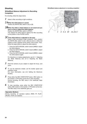 Page 2424
Shooting
White/Black Balance Adjustment to Recording 
Completion
For shooting, follow the steps below.
1Select a filter according to light conditions.
2AWhen the white balance is saved:
Position the WHITE BAL switch to [A] or [B].
2BWhen the white or black balance is not saved and you
have no time to adjust the white balance:
Position the WHITE BAL switch to [PRST].
This adjusts the white balance against the filter according
to the position of the FILTER control.
2CIf the white balance is adjusted on...