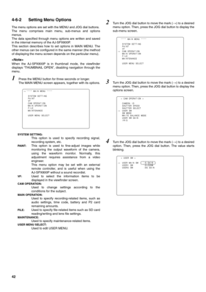 Page 4242
4-6-2 Setting Menu Options 
The menu options are set with the MENU and JOG dial buttons.
The menu comprises main menu, sub-menus and options
menus. 
The data specified through menu options are written and saved
in the internal memory of the AJ-SPX800P.
This section describes how to set options in MAIN MENU. The
other menus can be configured in the same manner (the method
of displaying the menu screen depends on the particular menu). 

When the AJ-SPX800P is in thumbnail mode, the viewfinder
displays...