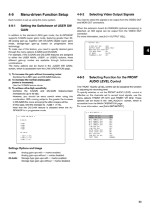 Page 5353
4
4-9 Menu-driven Function Setup
Each function is set up using the menu system.
4-9-1 Setting the Switchover of USER SW 
GAIN
In addition to the standard L/M/H gain mode, the AJ-SPX800P
supports S.GAIN (super gain) mode, featuring greater than 30-
dB analog gain-up, together with DS.GAIN (digital super gain)
mode, storage-type gain-up based on progressive drive
technology. 
To make use of this feature, you need to specify desired gains
through the menu options S.GAIN and DS.GAIN.
For example, if the...