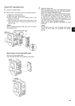 Page 6565
5
Using an NP-1 type battery pack. 
1Remove the battery holder. 
2Mount the NP-1 type battery case on the camera-recorder. 
Tighten the mounting screws. 
Tighten the power contact screws. 
	Insert the upper part of the removed cover in the
direction of the arrow. 

Align the holes in the bottom part (metal part) of the
cover with the holes in the case, and secure the cover
with the screw. 

When mounting the battery holder, take care not to pinch
the connection cord. 
When using a V-mount type...