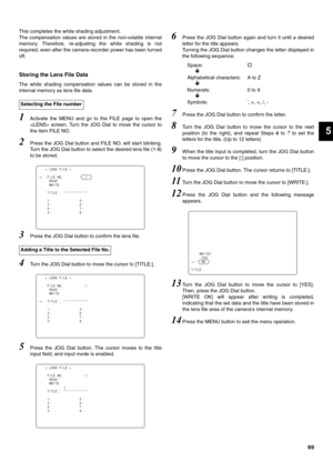 Page 6969
5
This completes the white shading adjustment. 
The compensation values are stored in the non-volatile internal
memory. Therefore, re-adjusting the white shading is not
required, even after the camera-recorder power has been turned
off. 
Storing the Lens File Data 
The white shading compensation values can be stored in the
internal memory as lens file data. 
1Activate the MENU and go to the FILE page to open the
 screen. Turn the JOG Dial to move the cursor to
the item FILE NO. 
2Press the JOG Dial...