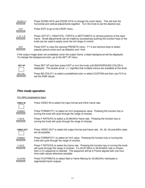 Page 1111
ZOOM H,VPress ZOOM H(F2) and ZOOM V(F3) to change the zoom factor.  This will lock the
horizontal and vertical adjustments together.  Turn the knob to set the desired size.
   EXITPress EXIT to go to the CROP menu.
L, R, T, BPress LEFT(F1), RIGHT(F2), TOP(F3) or BOTTOM(F4) to remove portions of the input
frame.  Small adjustments can be made by successively pushing the function keys or the
knob can be used to easily cover the full range of control.
   EXITPress EXIT to view the resizing PRESETS menu....