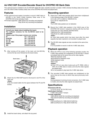 Page 1AJ-VNC150P Encoder/Decoder Board for DVCPRO HD Bank Data
This optional board is installed in the AJ-HD150P digital HD video cassette recorder to enable V-ANC (Vertical Ancillary) data to be record-
ed in the VAUX (Video Auxiliary Data) area of the DVCPRO HD format and played back.
Recording operation
1.
Detect the V-ANC data packets which have been multiplexed
in the following range in the HD-SDI Y stream.
L9 to L20, L571 to L583 for 1080i/59.94 Hz
L9 to L25 for 720p/59.94 Hz

The H-ANC data packets are...