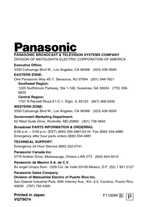 Page 6PANASONIC BROADCAST & TELEVISION SYSTEMS COMPANY
DIVISION OF MATSUSHITA ELECTRIC CORPORATION OF AMERICA
Executive Office:
3330 Cahuenga Blvd W., Los Angeles, CA 90068   (323) 436-3500
EASTERN ZONE: 
One Panasonic Way 4E-7, Secaucus, NJ 07094   (201) 348-7621
Southeast Region:
1225 Northbrook Parkway, Ste 1-160, Suwanee, GA 30024   (770) 338-
6835
Central Region:
1707 N Randall Road E1-C-1, Elgin, IL 60123   (847) 468-5200
WESTERN ZONE: 
3330 Cahuenga Blvd W., Los Angeles, CA 90068   (323) 436-3500...