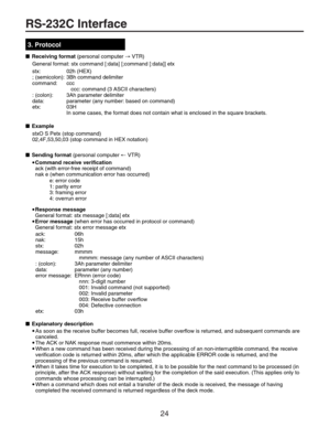 Page 2424
RS-232C Interface
02h (HEX)
3Bh command delimiter
ccc
   ccc: command (3 ASCII characters)
3Ah parameter delimiter
parameter (any number: based on command)
03H
In some cases, the format does not contain what is enclosed in the square brackets.
3. Protocol
■Receiving format (personal computer → VTR)
stx:
; (semicolon):
command:
: (colon):
data:
etx: General format: stx command [:data] [;command [:data]] etx
■Example
stxO S Petx (stop command)
02,4F,53,50,03 (stop command in HEX notation)
■Sending...