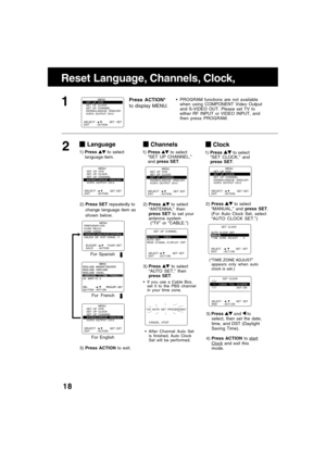 Page 1818
Clock
2)Press  to select
“ MANUAL, ” and  press SET .
(For Auto Clock Set, select 
“ AUTO CLOCK SET. ”)
3)  Press 
 and  to
select, then set the date, 
time, and DST (Daylight 
Saving Time).
4)  Press ACTION  to 
startClock and exit this 
mode.
(“TIME ZONE ADJUST ”
appears only when auto 
clock is set.)
Language
2) Press SET  repeatedly to
change language item as 
shown below.
For English
For Spanish
For French
1)
Press 
 to select
language item.
Reset Langu ag e,  Channels,  Clo ck,...