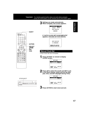 Page 1717
Initial Setup
*Important:If a remote control button does not work when pressed,
press the VCR button on the remote and try the button again.
Settings are made automatically.
When complete, this screen appears.
If “AUTO CLOCK SET IS INCOMPLETE”
appears, manually set clock (below).
3
If Auto Clock Set was incomplete.
Press ACTION* on remote to display
CLOCK screen.
Press
 to select the month and SET to set.
In the same manner, select and set the date,
year, time, and DST (Daylight Saving Time).
Press...