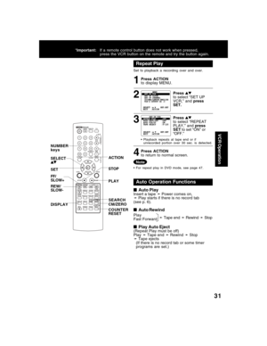 Page 3131
VCR Operation
Repeat Play
Set to playback a recording over and over.
3 2 1
Press ACTION
to display MENU.
Press
to select “SET UP
VCR,” and press
SET.
• Playback repeats at tape end or if
unrecorded portion over 30 sec. is detected.
Press ACTION
to return to normal screen.4
Pressto select “REPEAT
PLAY,” and press
SETto set “ON” or
“OFF.”
• For repeat play in DVD mode, see page 47.
Auto Operation Functions
■ ■■ ■
■Play Auto Eject(Repeat Play must be off)
Play➛ Tape end ➛ Rewind ➛ Stop
➛ Tape ejects
(If...