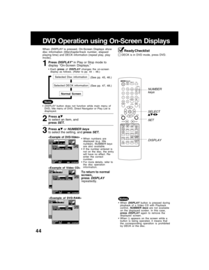 Page 4444
DVD Operation using On-Screen Displays
1PressDISPLAY*in Play or Stop mode to
display “On-Screen Displays.”
WhenDISPLAY is pressed, On-Screen Displays show
disc information (title/chapter/track number, elapsed
playing time) and DECK information (repeat play, play
mode).
• Each press of DISPLAY changes the on-screen
display as follows. (Refer to pp. 44 ~ 48.)
3PressorNUMBER keysto select the setting, and press SET.
2
Pressto select an item, and
pressSET.
• When numbers are
displayed (e.g. title...