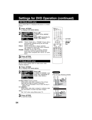 Page 5454
Still Mode (DVD only)
1
Pressto select “STILL MODE,”
and
press
SETrepeatedly for
mode. (See below.)
2
AUTO:“FIELD” (Field still) or “FRAME” (Frame still) is
automatically selected during the still mode.
(Factory preset)
FIELD:“FIELD” (Field still) is always selected.
This setting will reduce jitter when compared
with “AUTO” on some discs.
FRAME:“FRAME” (Frame still) is always selected.
Some texts and fine patterns will be seen
clearly when compared with “AUTO” on some
discs.
TV Mode (DVD only)
1...