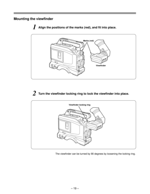 Page 19– 19 –
Mounting the viewfinder
1Align the positions of the marks (red), and fit into place.
2Turn the viewfinder locking ring to lock the viewfinder into place.
Viewfinder locking ring
The viewfinder can be turned by 90 degrees by loosening the locking ring.
Viewfinder
Marks (red) 