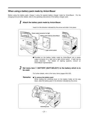 Page 21When using a battery pack made by Anton/Bauer
1Attach the battery pack made by Anton/Bauer.
Power output connector for light
Battery pack made by Anton/Bauer
Before using the battery pack, charge it using the special battery charger made by Anton/Bauer.  For the
charging time and other details, refer to the operating instructions of the battery charger used.
Light control switch
Insert it in the direction indicated by the arrow and slide it into place.
$Provided on the battery holder made by Anton/Bauer...