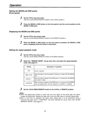 Page 18Operation
Setting the BEGIN and END points
[Front panel]
1Set the VTR to the local mode.
(Set the LOCAL/MENU/REMOTE switch to the LOCAL position.)
2Press the BEGIN or END button on the front panel to set the current position as the
BEGIN or END point.
Displaying the BEGIN and END points
1Set the VTR to the remote mode.
(Set the LOCAL/MENU/REMOTE switch to the REMOTE position.)
2When the BEGIN or END button on the front panel is pressed, the BEGIN or END
point is displayed while the button is held down....