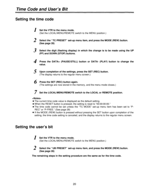 Page 20Time Code and User’s Bit
Setting the time code
1Set the VTR to the menu mode.
(Set the LOCAL/MENU/REMOTE switch to the MENU position.)
2Select the “TC PRESET” set-up menu item, and press the MODE (REW) button.
(See page 28)
3Select the digit (flashing display) in which the change is to be made using the UP
(FF) and DOWN (STOP) buttons.
4Press the DATA+ (PAUSE/STILL) button or DATA- (PLAY) button to change the
value.
5Upon completion of the settings, press the SET (REC) button.
(The display returns to the...
